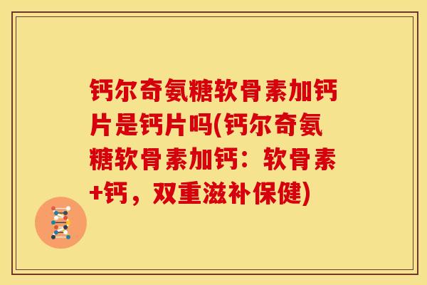 钙尔奇氨糖软骨素加钙片是钙片吗(钙尔奇氨糖软骨素加钙：软骨素+钙，双重滋补保健)