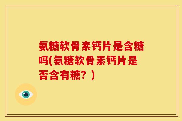 氨糖软骨素钙片是含糖吗(氨糖软骨素钙片是否含有糖?)-第1张图片-关节骑士 氨糖软骨素钙片是含糖吗(氨糖软骨素钙片是否含有糖?)-第1张图片-关节骑士