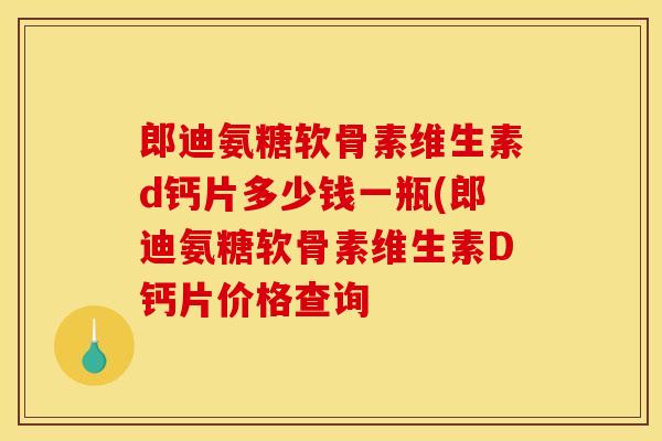 郎迪氨糖软骨素维生素d钙片多少钱一瓶(郎迪氨糖软骨素维生素D钙片价格查询