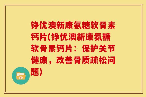 铮优澳新康氨糖软骨素钙片(铮优澳新康氨糖软骨素钙片：保护关节健康，改善骨质疏松问题)
