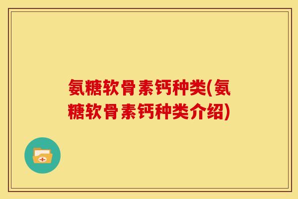 氨糖软骨素钙种类(氨糖软骨素钙种类介绍)