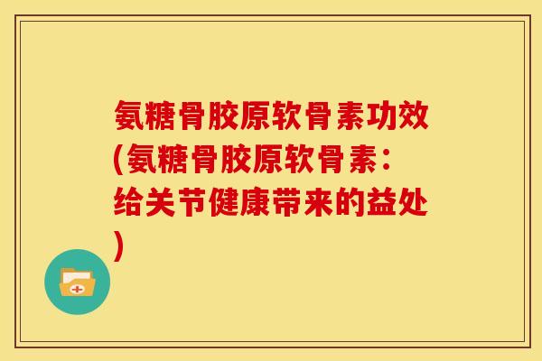 氨糖骨胶原软骨素功效(氨糖骨胶原软骨素：给关节健康带来的益处)