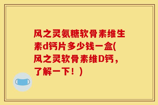 风之灵氨糖软骨素维生素d钙片多少钱一盒(风之灵软骨素维D钙，了解一下！)