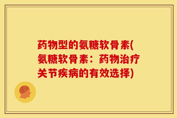 药物型的氨糖软骨素(氨糖软骨素：药物治疗关节疾病的有效选择)