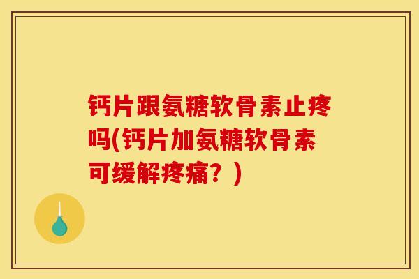 钙片跟氨糖软骨素止疼吗(钙片加氨糖软骨素可缓解疼痛？)