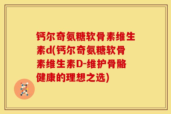 钙尔奇氨糖软骨素维生素d(钙尔奇氨糖软骨素维生素D-维护骨骼健康的理想之选)
