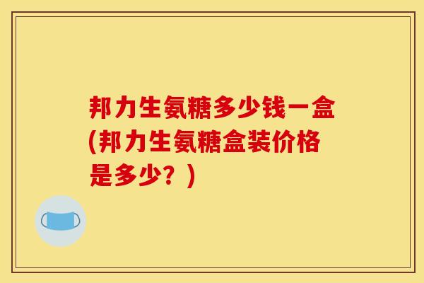 邦力生氨糖多少钱一盒(邦力生氨糖盒装价格是多少？)