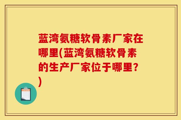 蓝湾氨糖软骨素厂家在哪里(蓝湾氨糖软骨素的生产厂家位于哪里？)
