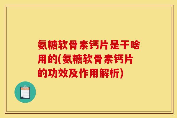 氨糖软骨素钙片是干啥用的(氨糖软骨素钙片的功效及作用解析)