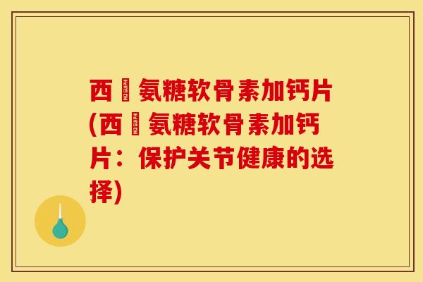 西烏氨糖软骨素加钙片(西烏氨糖软骨素加钙片：保护关节健康的选择)