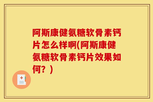 阿斯康健氨糖软骨素钙片怎么样啊(阿斯康健氨糖软骨素钙片效果如何?)-第1张图片-关节骑士 阿斯康健氨糖软骨素钙片怎么样啊(阿斯康健氨糖软骨素钙片效果如何?)-第1张图片-关节骑士