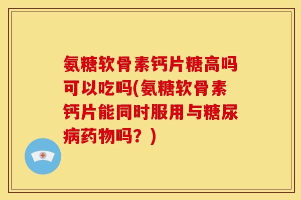 氨糖软骨素钙片糖高吗可以吃吗(氨糖软骨素钙片能同时服用与糖尿病药物吗？)
