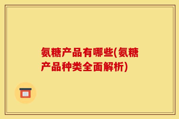 氨糖产品有哪些(氨糖产品种类全面解析)