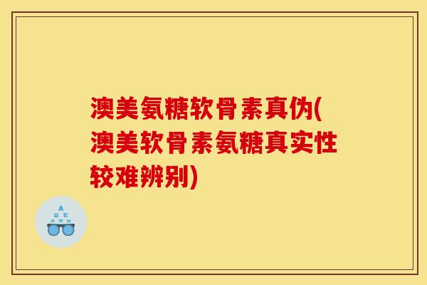 澳美氨糖软骨素真伪(澳美软骨素氨糖真实性较难辨别)