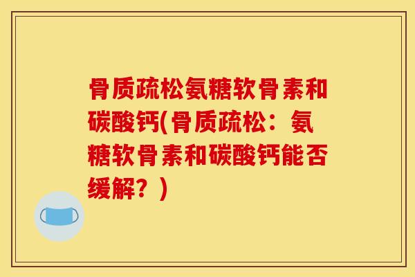 骨质疏松氨糖软骨素和碳酸钙(骨质疏松：氨糖软骨素和碳酸钙能否缓解？)