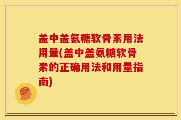 盖中盖氨糖软骨素用法用量(盖中盖氨糖软骨素的正确用法和用量指南)
