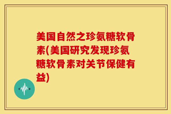 美国自然之珍氨糖软骨素(美国研究发现珍氨糖软骨素对关节保健有益)