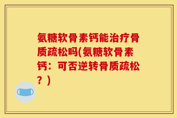 氨糖软骨素钙能治疗骨质疏松吗(氨糖软骨素钙：可否逆转骨质疏松？)