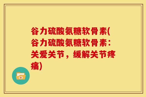谷力硫酸氨糖软骨素(谷力硫酸氨糖软骨素:关爱关节,缓解关节疼痛)-第1张图片-关节骑士 谷力硫酸氨糖软骨素(谷力硫酸氨糖软骨素:关爱关节,缓解关节疼痛)-第1张图片-关节骑士