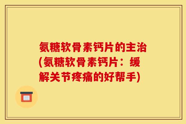 氨糖软骨素钙片的主治(氨糖软骨素钙片：缓解关节疼痛的好帮手)
