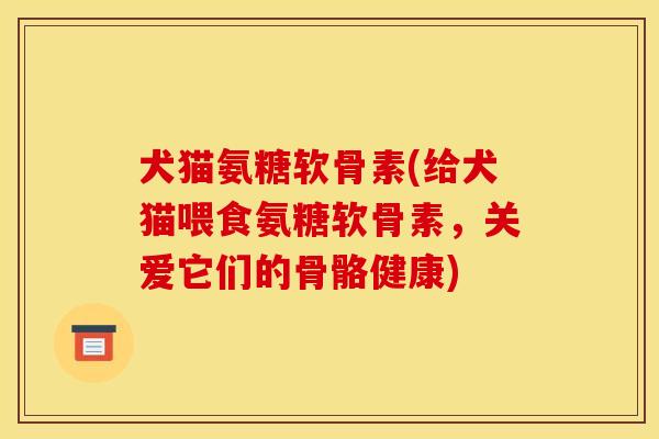 犬猫氨糖软骨素(给犬猫喂食氨糖软骨素，关爱它们的骨骼健康)
