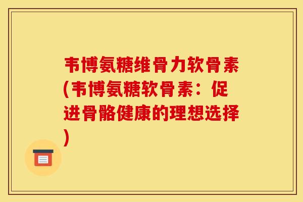 韦博氨糖维骨力软骨素(韦博氨糖软骨素：促进骨骼健康的理想选择)