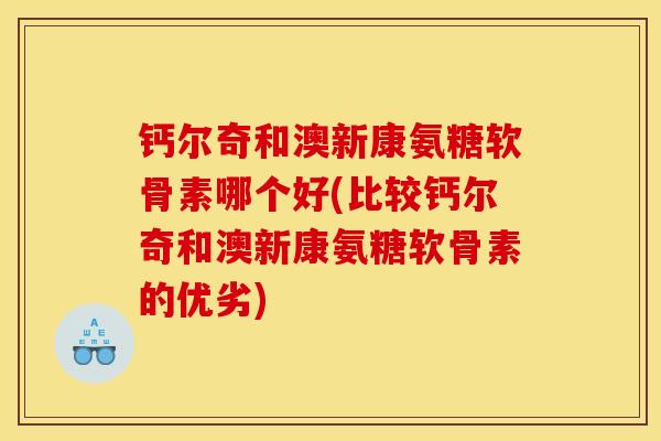 钙尔奇和澳新康氨糖软骨素哪个好(比较钙尔奇和澳新康氨糖软骨素的优劣)