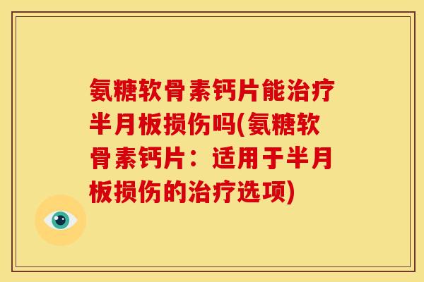 氨糖软骨素钙片能治疗半月板损伤吗(氨糖软骨素钙片：适用于半月板损伤的治疗选项)