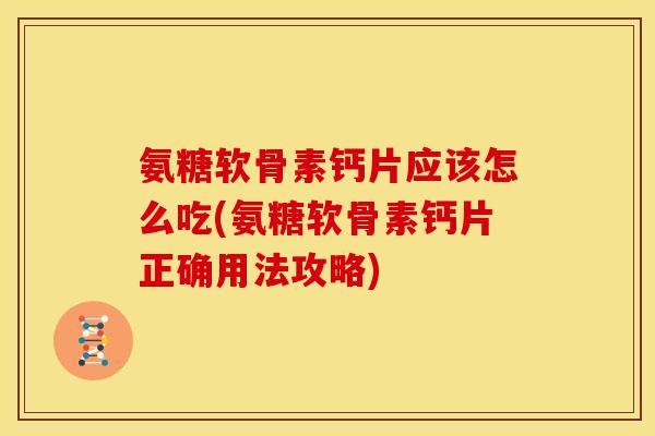 氨糖软骨素钙片应该怎么吃(氨糖软骨素钙片正确用法攻略)