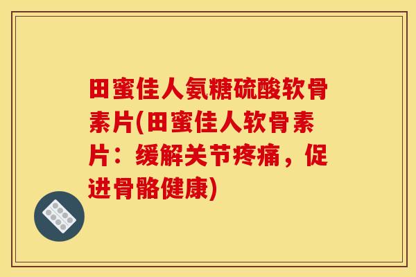 田蜜佳人氨糖硫酸软骨素片(田蜜佳人软骨素片：缓解关节疼痛，促进骨骼健康)