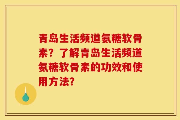 青岛生活频道氨糖软骨素？了解青岛生活频道氨糖软骨素的功效和使用方法？