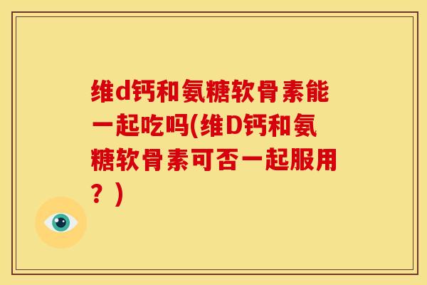 维d钙和氨糖软骨素能一起吃吗(维D钙和氨糖软骨素可否一起服用？)