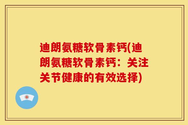 迪朗氨糖软骨素钙(迪朗氨糖软骨素钙：关注关节健康的有效选择)