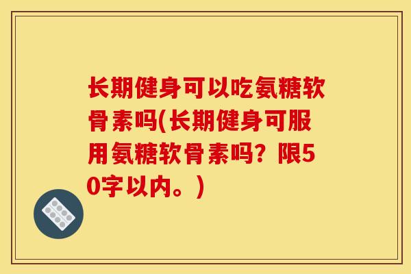 长期健身可以吃氨糖软骨素吗？长期健身可服用氨糖软骨素吗？