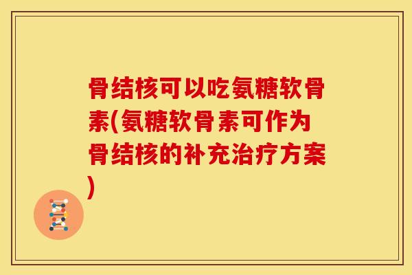 骨结核可以吃氨糖软骨素(氨糖软骨素可作为骨结核的补充治疗方案)