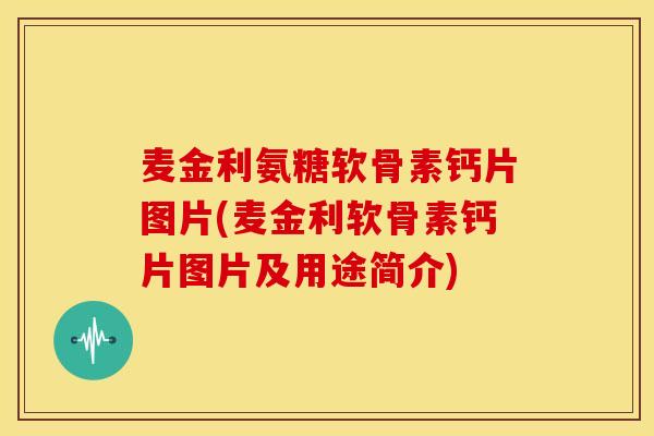 麦金利氨糖软骨素钙片图片(麦金利软骨素钙片图片及用途简介)