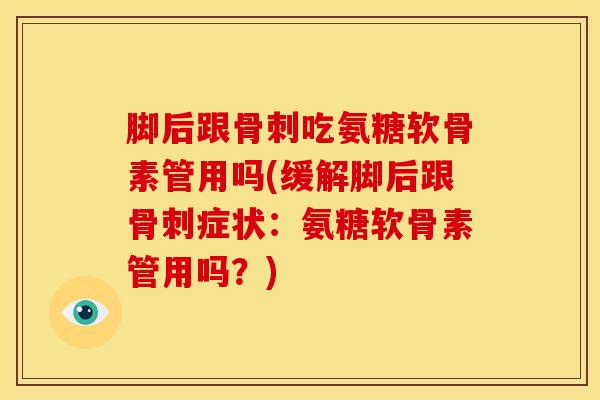 脚后跟骨刺吃氨糖软骨素管用吗(缓解脚后跟骨刺症状：氨糖软骨素管用吗？)