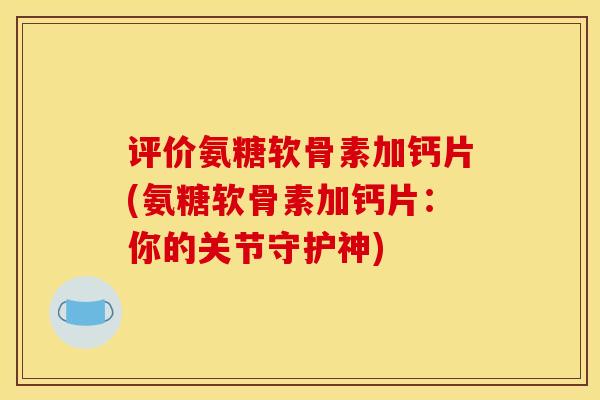 评价氨糖软骨素加钙片(氨糖软骨素加钙片：你的关节守护神)