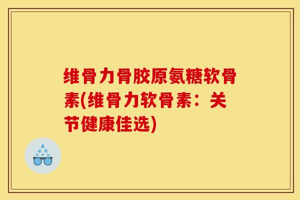 维骨力骨胶原氨糖软骨素(维骨力软骨素：关节健康佳选)