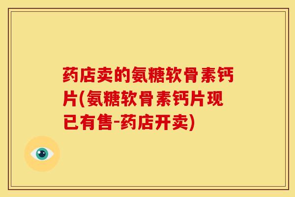 药店卖的氨糖软骨素钙片(氨糖软骨素钙片现已有售-药店开卖)
