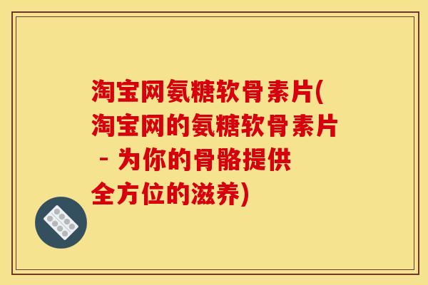 淘宝网氨糖软骨素片(淘宝网的氨糖软骨素片 - 为你的骨骼提供全方位的滋养)