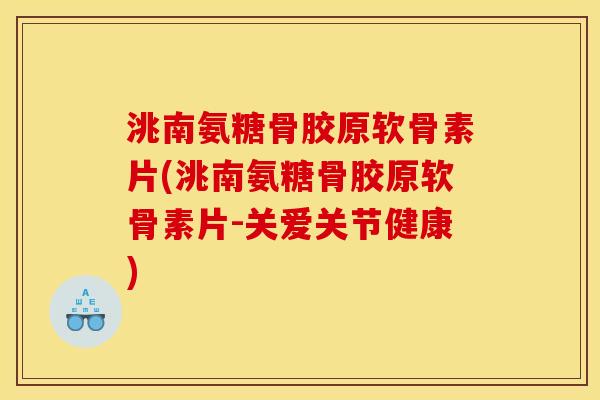 洮南氨糖骨胶原软骨素片(洮南氨糖骨胶原软骨素片-关爱关节健康)