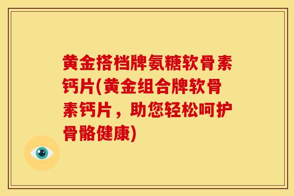 黄金搭档牌氨糖软骨素钙片(黄金组合牌软骨素钙片，助您轻松呵护骨骼健康)