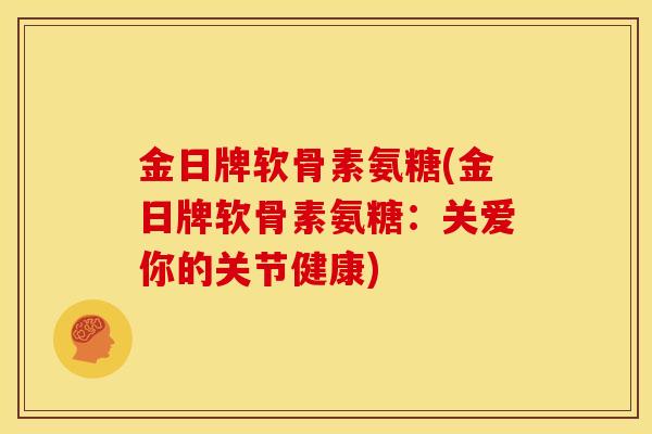 金日牌软骨素氨糖(金日牌软骨素氨糖：关爱你的关节健康)