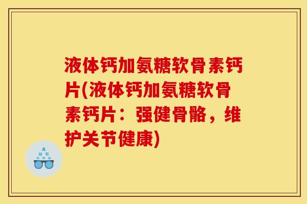 液体钙加氨糖软骨素钙片(液体钙加氨糖软骨素钙片：强健骨骼，维护关节健康)