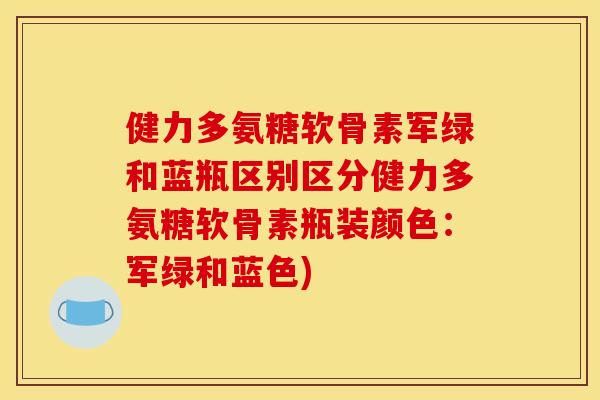 健力多氨糖软骨素军绿和蓝瓶区别区分健力多氨糖软骨素瓶装颜色：军绿和蓝色)