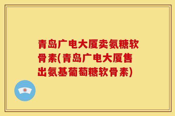 青岛广电大厦卖氨糖软骨素(青岛广电大厦售出氨基葡萄糖软骨素)