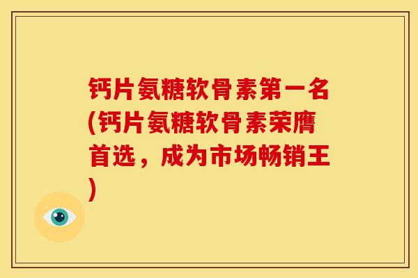 钙片氨糖软骨素第一名(钙片氨糖软骨素荣膺首选，成为市场畅销王)