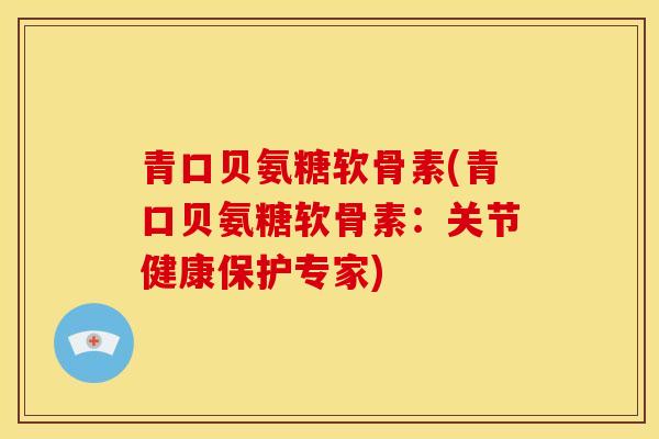 青口贝氨糖软骨素(青口贝氨糖软骨素：关节健康保护专家)
