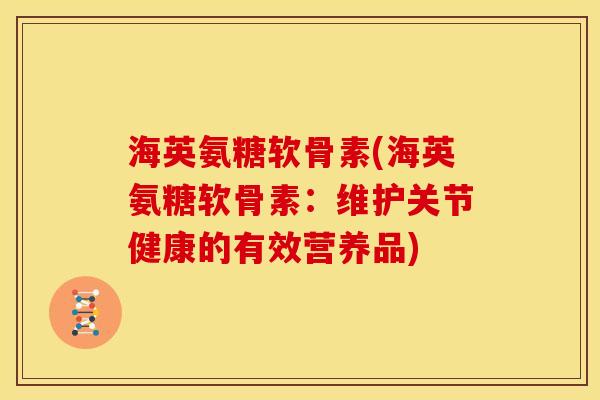 海英氨糖软骨素(海英氨糖软骨素：维护关节健康的有效营养品)